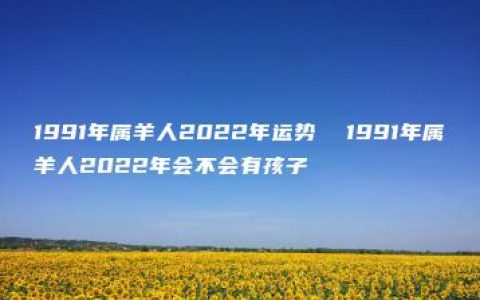 1991年属羊人2022年运势  1991年属羊人2022年会不会有孩子