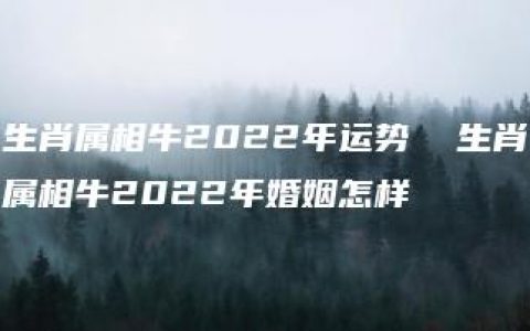 生肖属相牛2022年运势  生肖属相牛2022年婚姻怎样