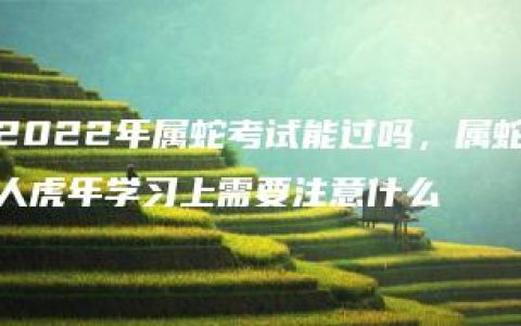 2022年属蛇考试能过吗，属蛇人虎年学习上需要注意什么