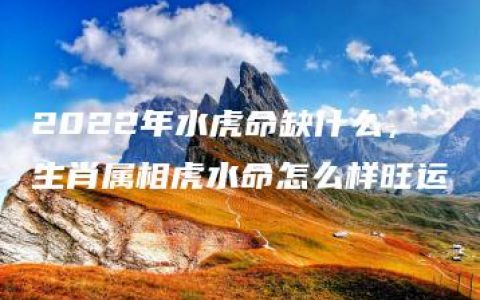 2022年水虎命缺什么，生肖属相虎水命怎么样旺运