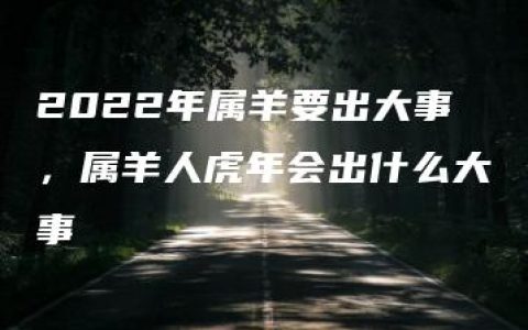 2022年属羊要出大事，属羊人虎年会出什么大事