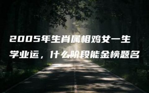 2005年生肖属相鸡女一生学业运，什么阶段能金榜题名