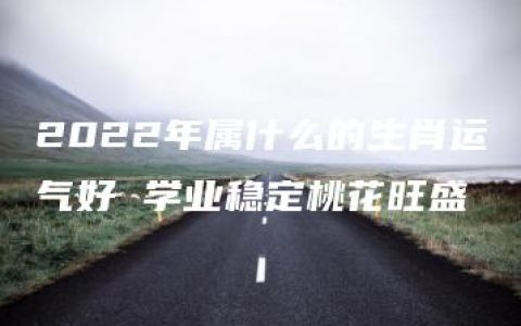 2022年属什么的生肖运气好 学业稳定桃花旺盛