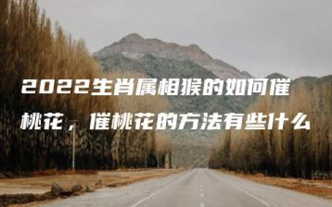 2022生肖属相猴的如何催桃花，催桃花的方法有些什么