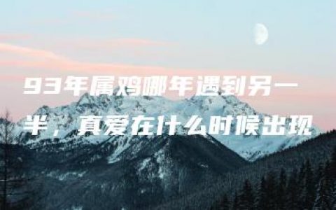 93年属鸡哪年遇到另一半，真爱在什么时候出现