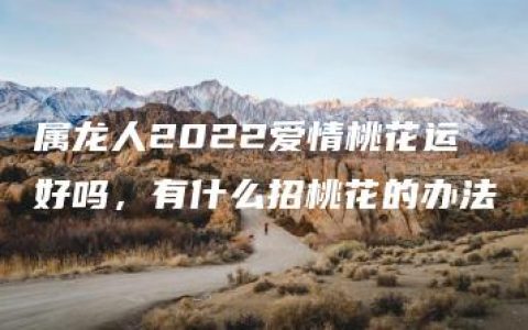 属龙人2022爱情桃花运好吗，有什么招桃花的办法