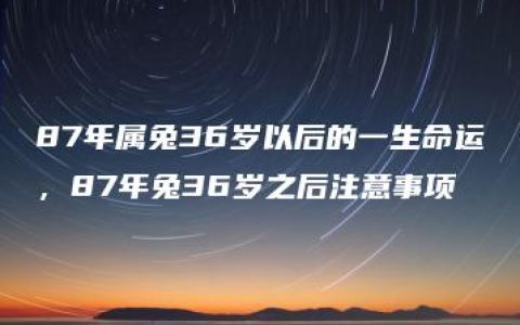 87年属兔36岁以后的一生命运，87年兔36岁之后注意事项