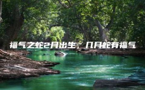 福气之蛇2月出生，几月蛇有福气