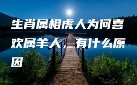 生肖属相虎人为何喜欢属羊人，有什么原因