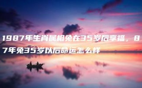 1987年生肖属相兔在35岁后享福，87年兔35岁以后命运怎么样