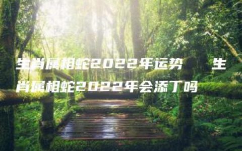 生肖属相蛇2022年运势   生肖属相蛇2022年会添丁吗