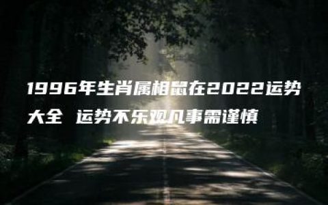 1996年生肖属相鼠在2022运势大全 运势不乐观凡事需谨慎