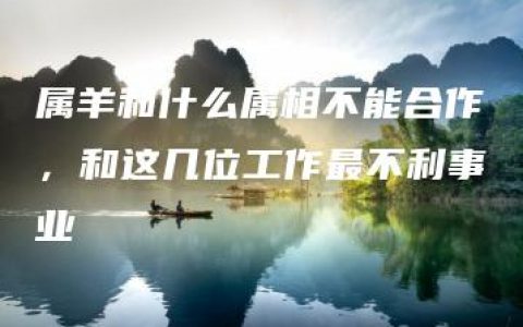 属羊和什么属相不能合作，和这几位工作最不利事业