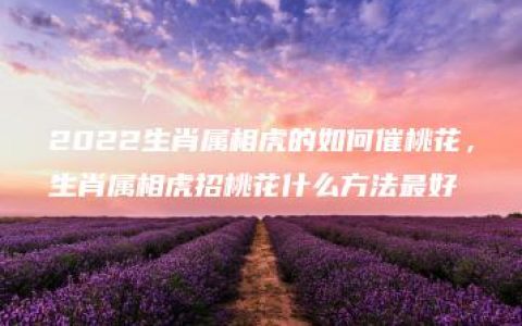 2022生肖属相虎的如何催桃花，生肖属相虎招桃花什么方法最好