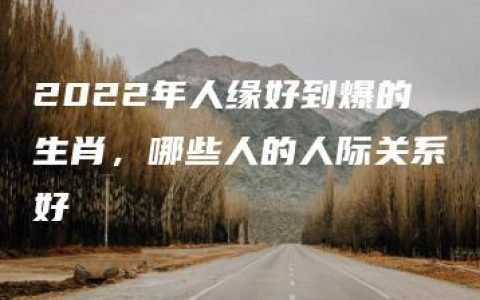 2022年人缘好到爆的生肖，哪些人的人际关系好