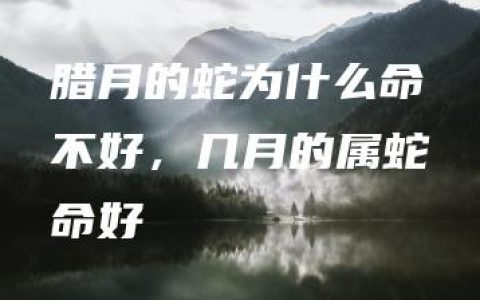 腊月的蛇为什么命不好，几月的属蛇命好