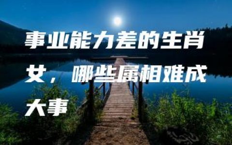 事业能力差的生肖女，哪些属相难成大事