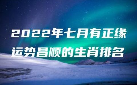 2022年七月有正缘运势昌顺的生肖排名