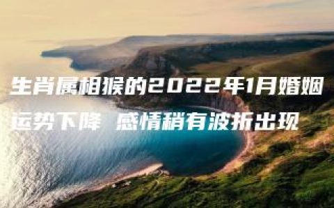 生肖属相猴的2022年1月婚姻运势下降 感情稍有波折出现