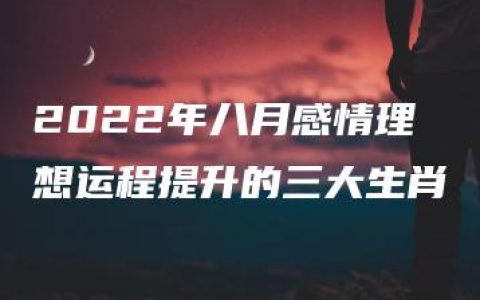 2022年八月感情理想运程提升的三大生肖