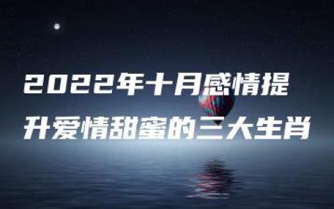 2022年十月感情提升爱情甜蜜的三大生肖