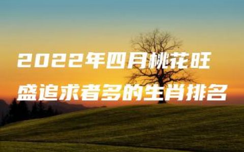 2022年四月桃花旺盛追求者多的生肖排名