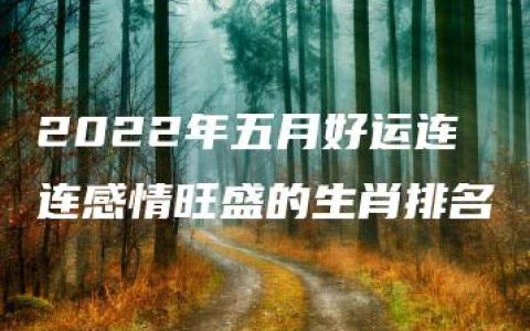 2022年五月好运连连感情旺盛的生肖排名