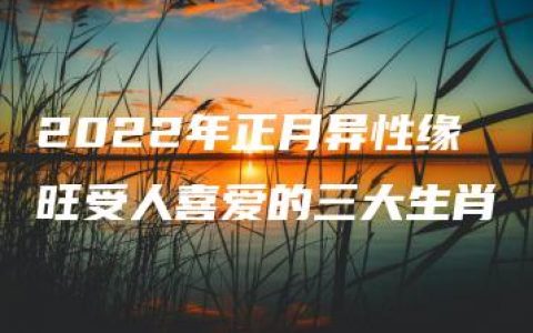 2022年正月异性缘旺受人喜爱的三大生肖