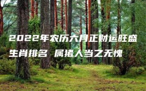 2022年农历六月正财运旺盛生肖排名 属猪人当之无愧