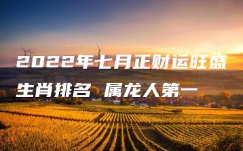 2022年七月正财运旺盛生肖排名 属龙人第一