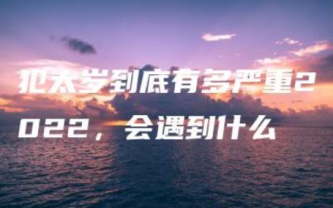 犯太岁到底有多严重2022，会遇到什么