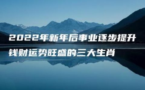 2022年新年后事业逐步提升钱财运势旺盛的三大生肖