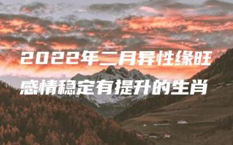 2022年二月异性缘旺感情稳定有提升的生肖