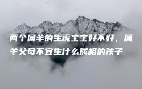 两个属羊的生虎宝宝好不好，属羊父母不宜生什么属相的孩子