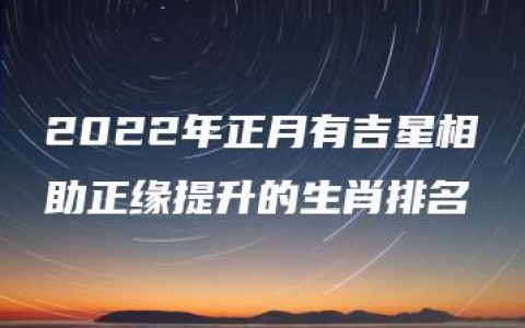 2022年正月有吉星相助正缘提升的生肖排名