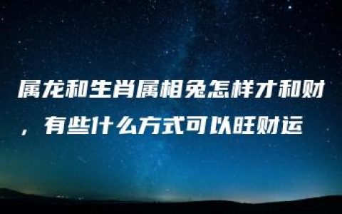 属龙和生肖属相兔怎样才和财，有些什么方式可以旺财运