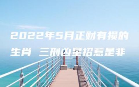 2022年5月正财有损的生肖 三刑凶星招惹是非