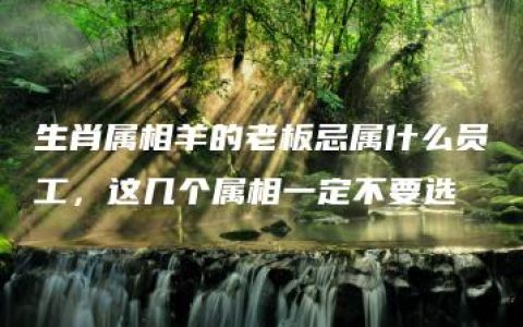 生肖属相羊的老板忌属什么员工，这几个属相一定不要选