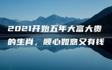 2021开始五年大富大贵的生肖，顺心如意又有钱