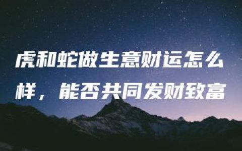 虎和蛇做生意财运怎么样，能否共同发财致富