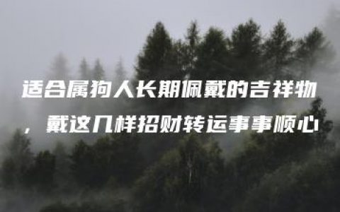 适合属狗人长期佩戴的吉祥物，戴这几样招财转运事事顺心