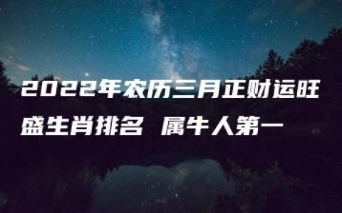 2022年农历三月正财运旺盛生肖排名 属牛人第一