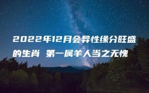 2022年12月会异性缘分旺盛的生肖 第一属羊人当之无愧