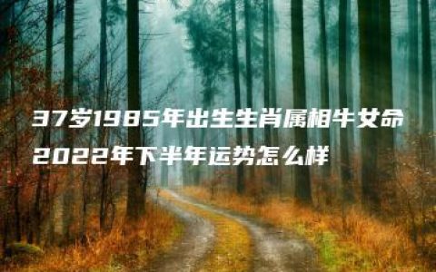 37岁1985年出生生肖属相牛女命2022年下半年运势怎么样