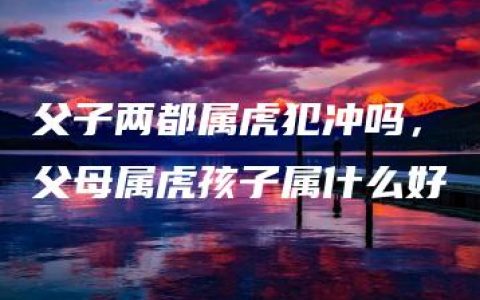 父子两都属虎犯冲吗，父母属虎孩子属什么好