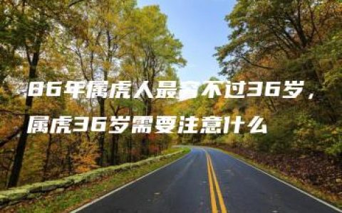 86年属虎人最穷不过36岁，属虎36岁需要注意什么