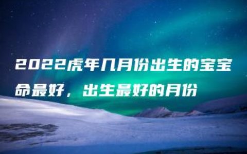 2022虎年几月份出生的宝宝命最好，出生最好的月份