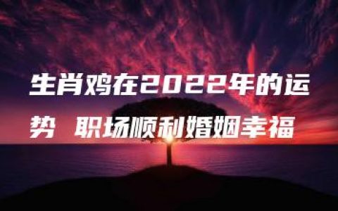 生肖鸡在2022年的运势 职场顺利婚姻幸福