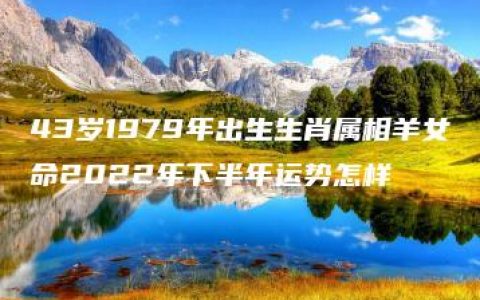 43岁1979年出生生肖属相羊女命2022年下半年运势怎样