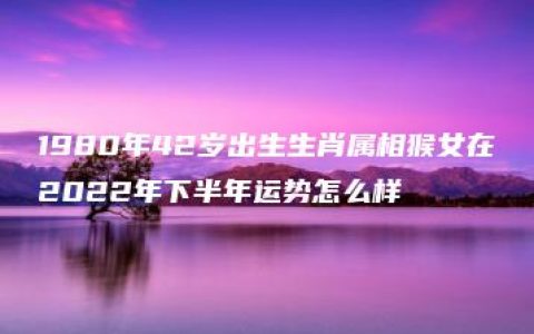 1980年42岁出生生肖属相猴女在2022年下半年运势怎么样